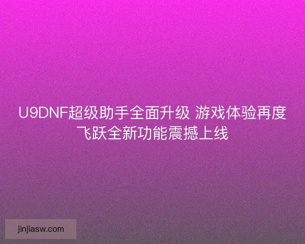 U9DNF超级助手全面升级 游戏体验再度飞跃全新功能震撼上线