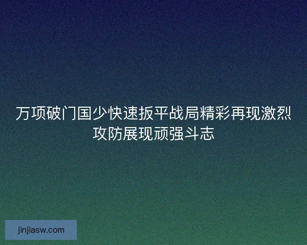 万项破门国少快速扳平战局精彩再现激烈攻防展现顽强斗志