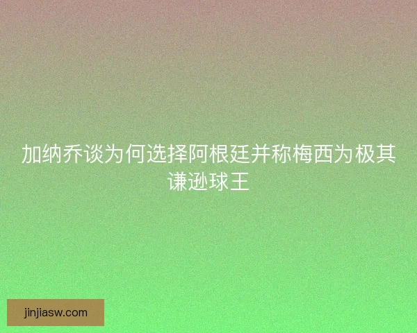 加纳乔谈为何选择阿根廷并称梅西为极其谦逊球王