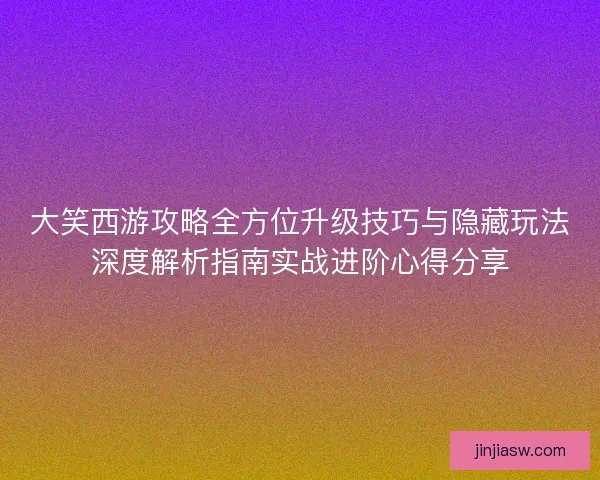 大笑西游攻略全方位升级技巧与隐藏玩法深度解析指南实战进阶心得分享