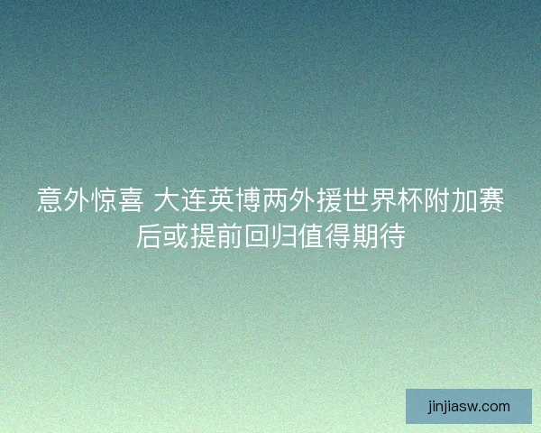 意外惊喜 大连英博两外援世界杯附加赛后或提前回归值得期待