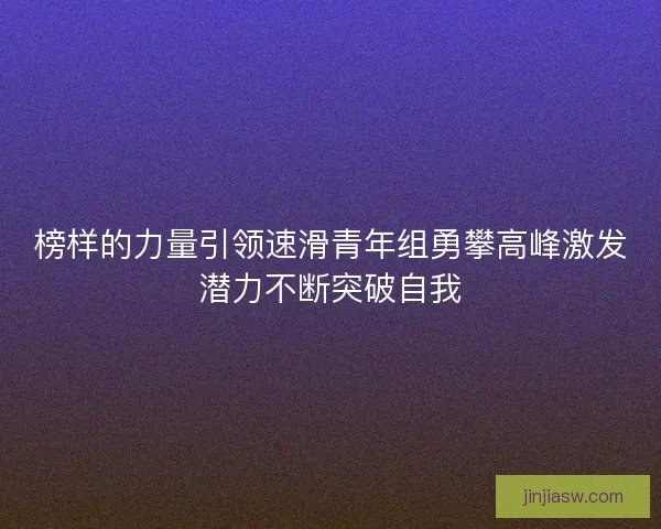榜样的力量引领速滑青年组勇攀高峰激发潜力不断突破自我